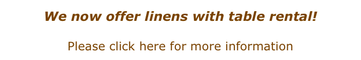 We now offer linens with table rental! 
Please click here for more information
